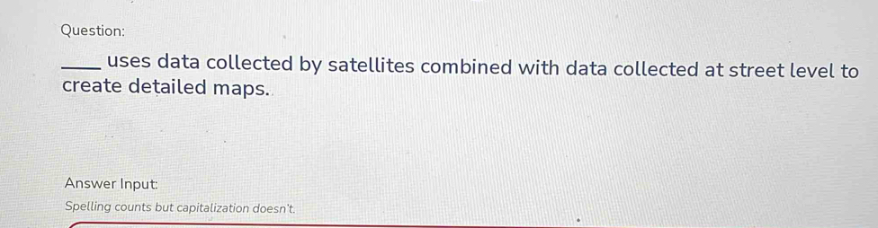 uses data collected by satellites combined with data collected at street level to 
create detailed maps. 
Answer Input: 
Spelling counts but capitalization doesn't.