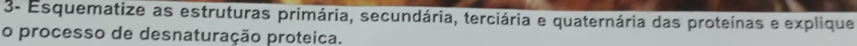 3- Esquematize as estruturas primária, secundária, terciária e quaternária das proteínas e explique 
o processo de desnaturação proteica.