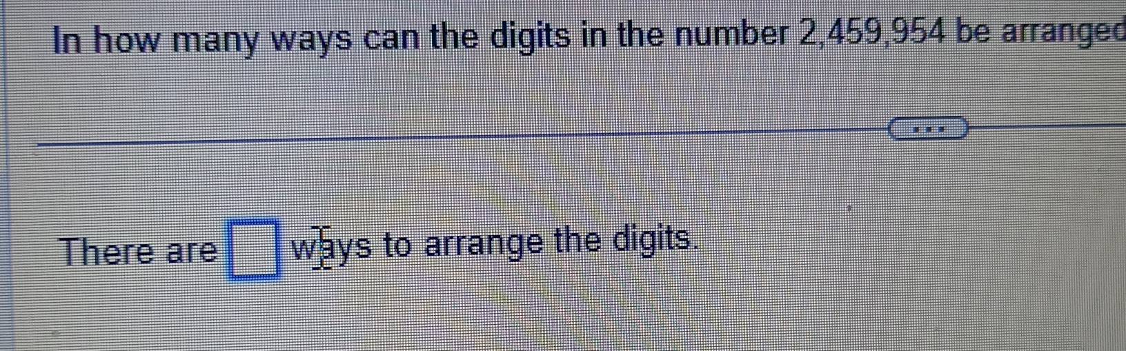 In how many ways can the digits in the number 2,459,954 be arranged 
There are □ ways to arrange the digits.