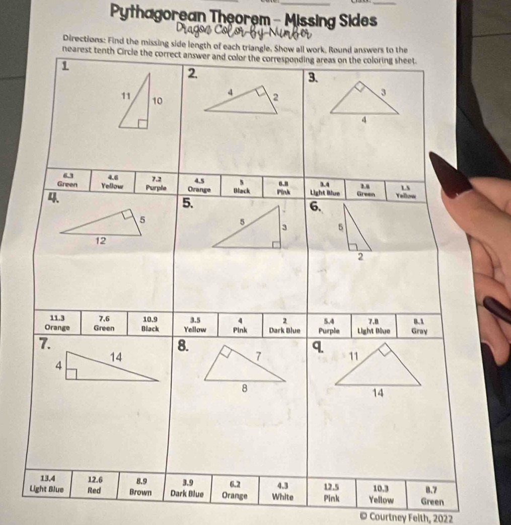 Pythagorean Theorem - Missing Sides 
Directions: Find the missing side length of each triangle. Show all work. Round answers to the 
nearest tenth Circle the correct answer and color the corresponding areas on the coloring sheet. 
1 
2. 
3. 
4 2 
3 
11 10 
4
63 4.6 7.2 4,5 s 
Green Yellow Purple Orange Black Pink 6.8 Light Blue 3.4 2.0 1.5
4. Green Yallow 
5. 
6. 
5
5 3 5
12
2
11.3 7.6 10.9 3.5 4 2 5.4 7.8 B. 3
Orange Green Black Yellow Pink Dark Blue Purple Light Blue Gray 
7. 
8. 
q. 
14 
7 
11 
4 
8 
14
13.4 12.6 8.9 3.9 6.2 4.3 12.5 10.3 8.7
Light Blue Red Brown Dark Blue Orange White Pink Yellow Green 
c * Courtney Feith, 2022