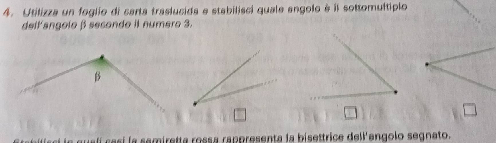 Utilizza un foglio di carta traslucida e stabilisci quale angolo è il sottomultiplo 
dell'angelo β secondo il numero 3.
β
in qualí casí la semiretta rossa rappresenta la bisettrice dell'angolo segnato.