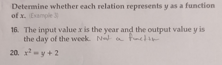 Determine whether each relation represents y as a function 
of x. (Example 3) 
16. The input value x is the year and the output value y is 
the day of the week. 
20. x^2=y+2