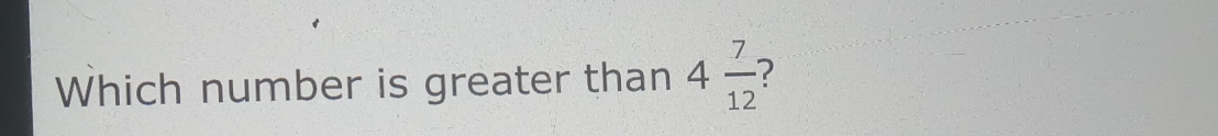 Which number is greater than 4 7/12  2