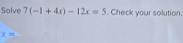 Solve 7(-1+4x)-12x=5. Check your solution.
x=