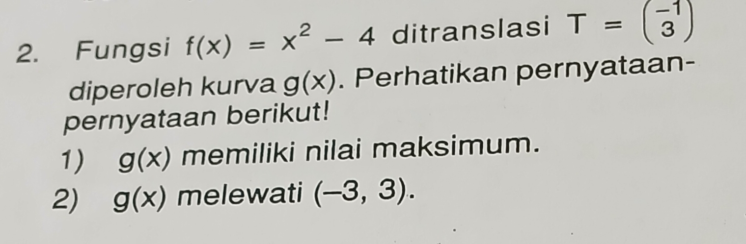 Fungsi f(x)=x^2-4 ditranslasi T=beginpmatrix -1 3endpmatrix
diperoleh kurva g(x). Perhatikan pernyataan- 
pernyataan berikut! 
1) g(x) memiliki nilai maksimum. 
2) g(x) melewati (-3,3).