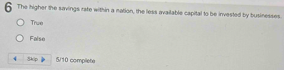 The higher the savings rate within a nation, the less available capital to be invested by businesses.
True
False
Skip 5/10 complete