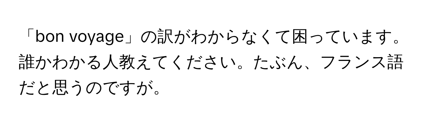 「bon voyage」の訳がわからなくて困っています。誰かわかる人教えてください。たぶん、フランス語だと思うのですが。