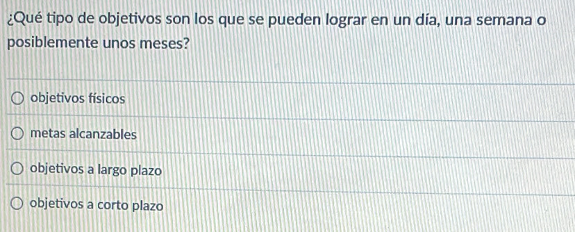 ¿Qué tipo de objetivos son los que se pueden lograr en un día, una semana o
posiblemente unos meses?
objetivos físicos
metas alcanzables
objetivos a largo plazo
objetivos a corto plazo