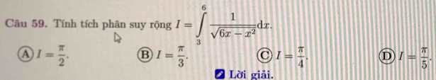 Tính tích phân suy rộng I=∈tlimits _3^(6frac 1)sqrt(6x-x^2)dx.
④ I= π /2 . B I= π /3 . I= π /4 . D I= π /5 . 
Lời giải.