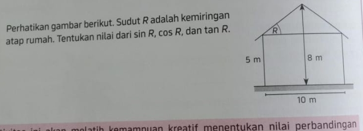 Perhatikan gambar berikut. Sudut R adalah kemiringan 
atap rumah. Tentukan nilai dari sin R, cos R , dan t anR 
melatih kemamnuan kreatif menentukan nilai perbandingan