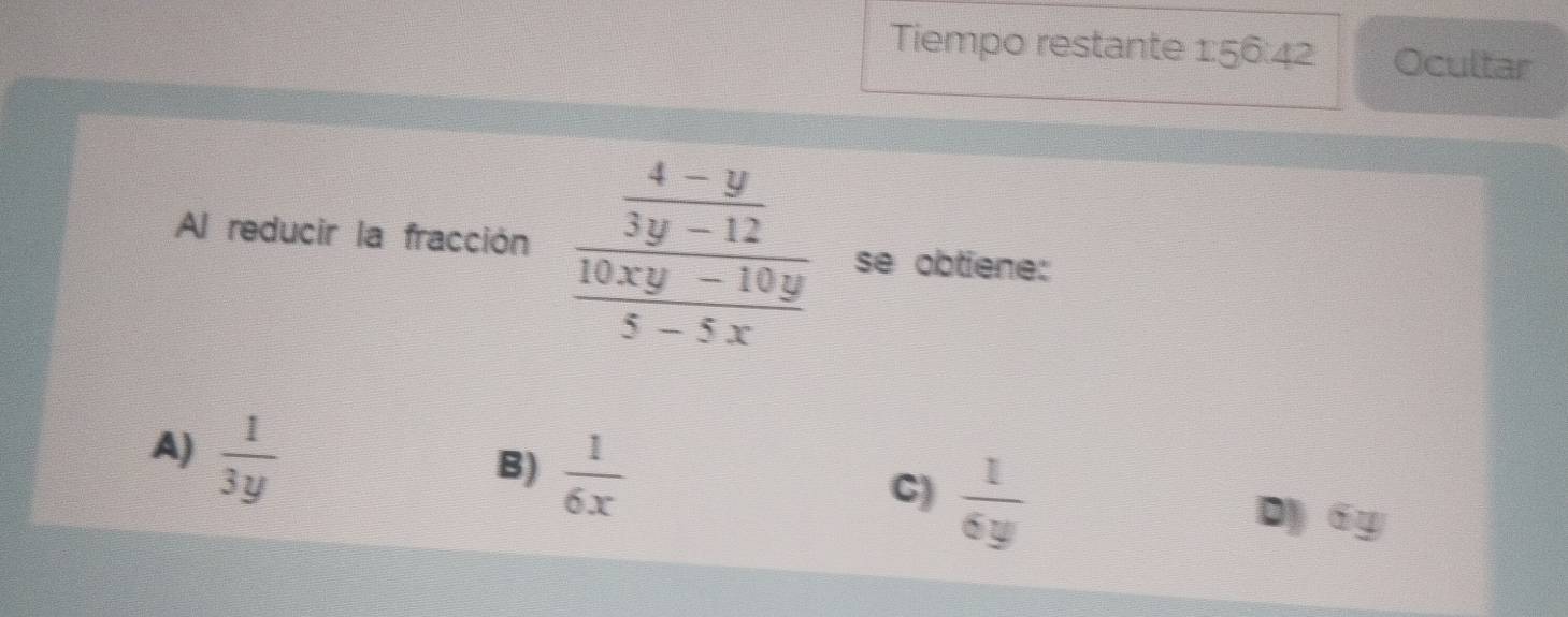 Tiempo restante 1:56:42 Ocultar
Al reducir la fracción frac  (4-y)/3y-12  (10xy-10y)/5-5x  se obtiene:
A)  1/3y 
C)  1/6y 
B)  1/6x  D 6y