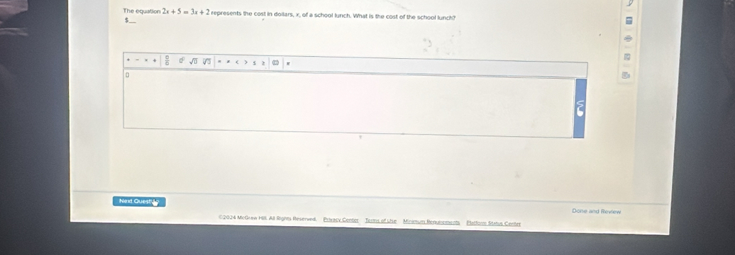 The equation 2x+5=3x+2 represents the cost in dollars, x, of a school lunch. What is the cost of the school lunch?
$__
√
0
Next Questue
Done and Review
2024 McGraw Hill. All Rights Reserved. Privacy Center Terms of Use Minimum Requirements Platform Status Center