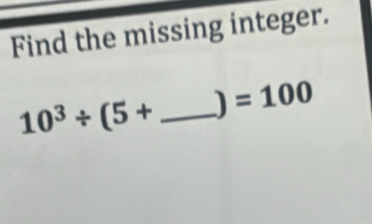 Find the missing integer.
=100
_ 10^3/ (5+