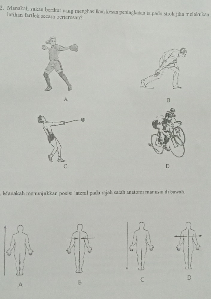 Manakah sukan berikut yang menghasilkan kesan peningkatan isipadu strok jika melakukan
latihan fartlek secara berterusan?
A
B
D
Manakah menunjukkan posisi lateral pada rajah satah anatomi manusia di bawah.
C
D
A
B