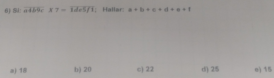 Si: overline a4b9c* 7=overline 1de5f1; Hallar: a+b+c+d+e+f
a) 18 b) 20 c) 22 d) 25 e) 15