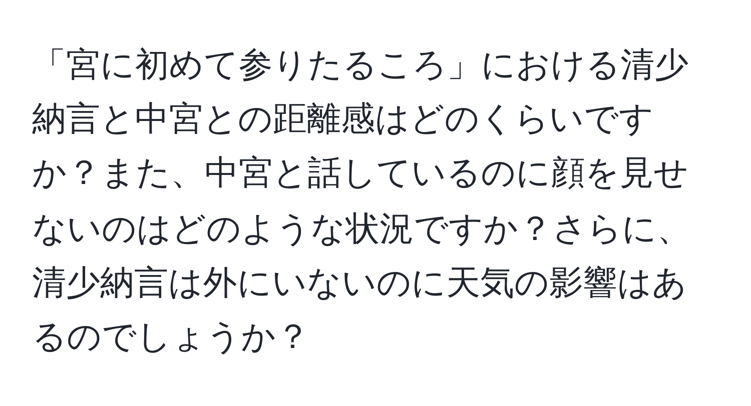 「宮に初めて参りたるころ」における清少納言と中宮との距離感はどのくらいですか？また、中宮と話しているのに顔を見せないのはどのような状況ですか？さらに、清少納言は外にいないのに天気の影響はあるのでしょうか？