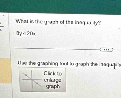 What is the graph of the inequality?
8y≤ 20x
Use the graphing tool to graph the inequaity 
Click to 
enlarge 
graph