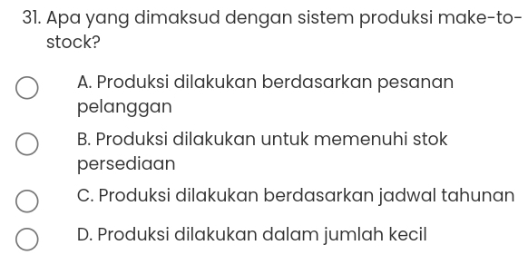 Apa yang dimaksud dengan sistem produksi make-to-
stock?
A. Produksi dilakukan berdasarkan pesanan
pelanggan
B. Produksi dilakukan untuk memenuhi stok
persediaan
C. Produksi dilakukan berdasarkan jadwal tahunan
D. Produksi dilakukan dalam jumlah kecil