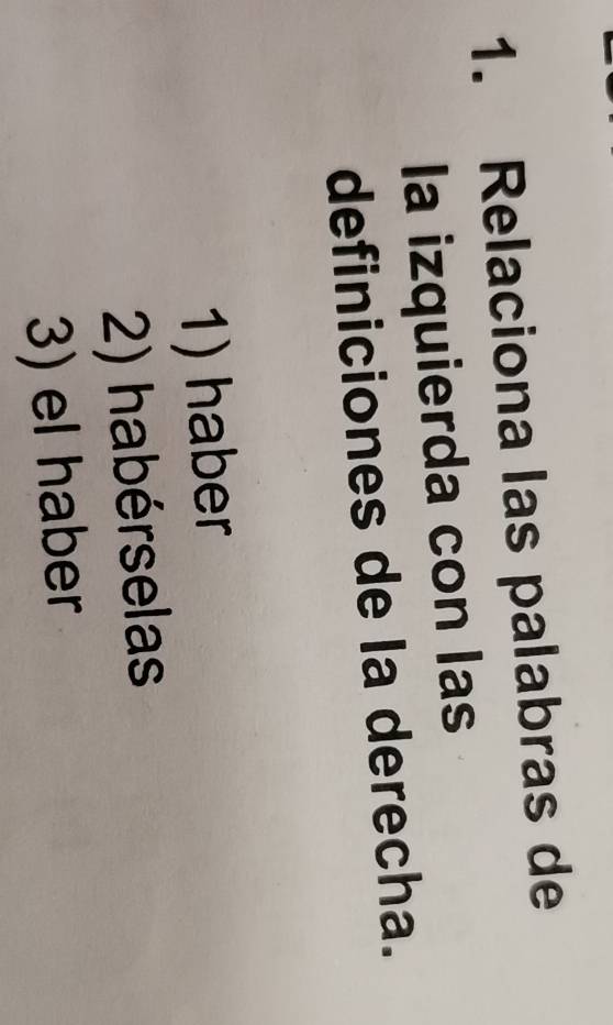 Relaciona las palabras de
la izquierda con las
definiciones de la derecha.
1) haber
2) habérselas
3) el haber