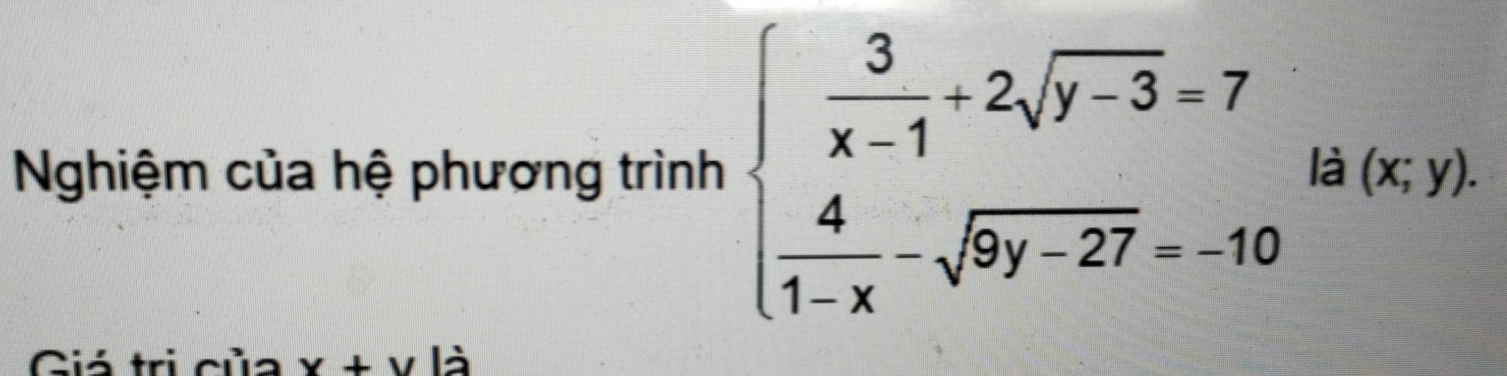 Nghiệm của hệ phương trình beginarrayl  3/x-1 +2sqrt(y-3)=7  4/1-x -sqrt(9y-27)=10endarray. là (x;y). 
Ciá trị của x+y là