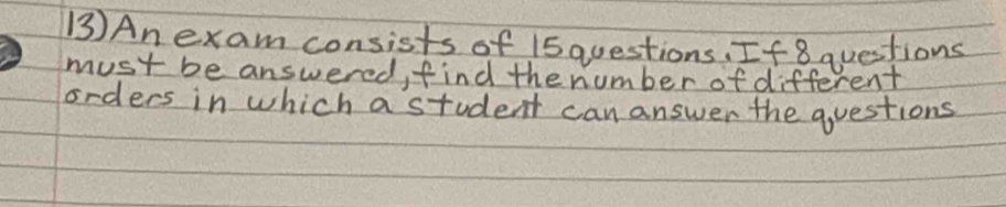 ③)An exam consists of 15questions, If 8 questions 
must be answered, find the number of different 
orders in which a student can answer the questions