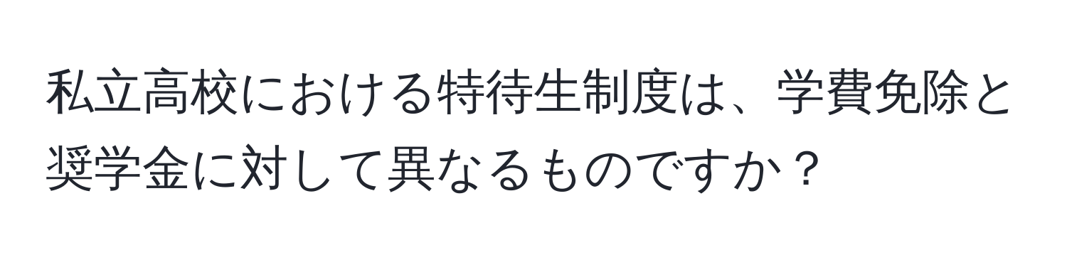 私立高校における特待生制度は、学費免除と奨学金に対して異なるものですか？