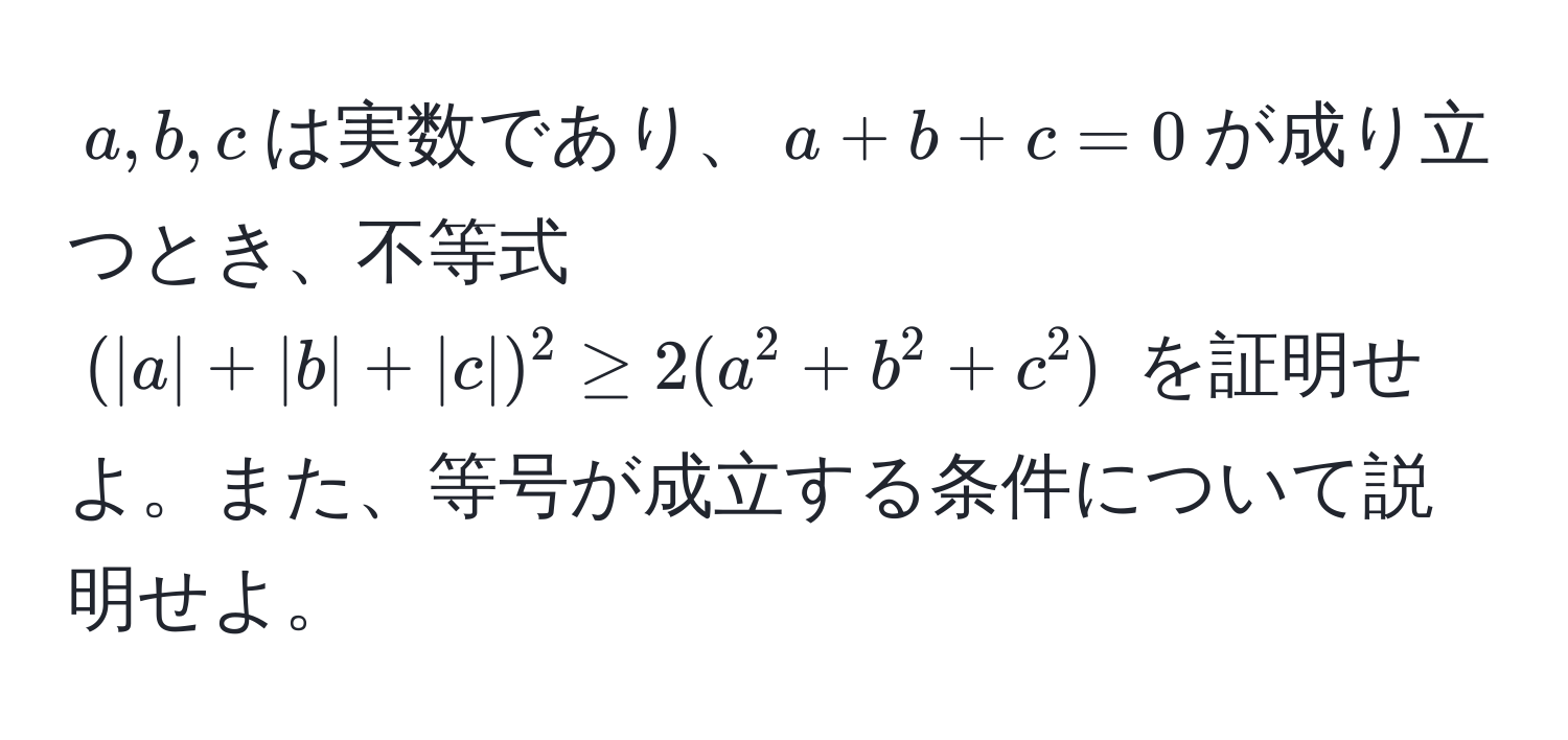 $a, b, c$は実数であり、$a + b + c = 0$が成り立つとき、不等式 $(|a| + |b| + |c|)^2 ≥ 2(a^2 + b^2 + c^2)$ を証明せよ。また、等号が成立する条件について説明せよ。