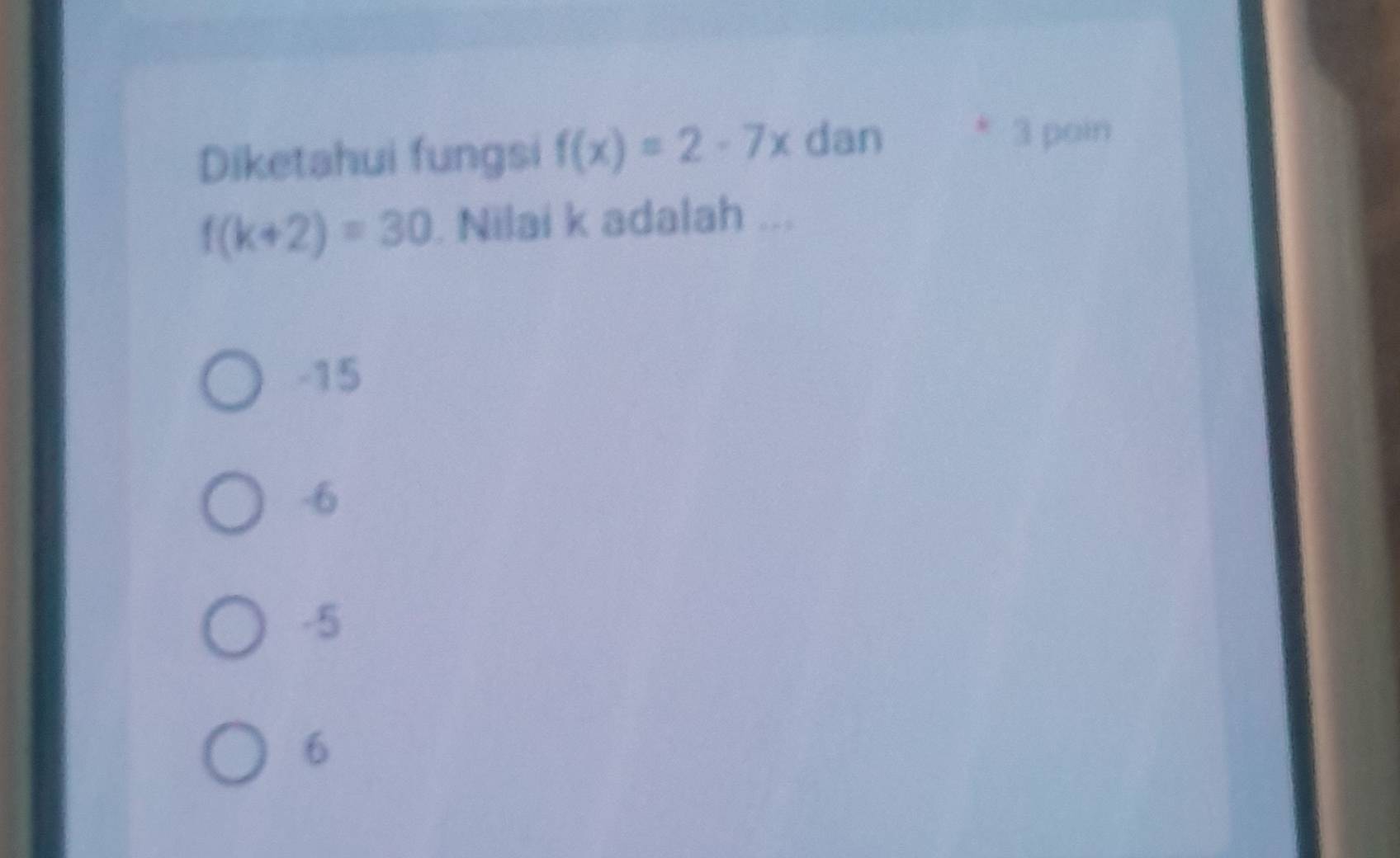 Diketahui fungsi f(x)=2-7x dan
* 3 poin
f(k+2)=30. Nilai k adalah ...
-15
-6
-5
6