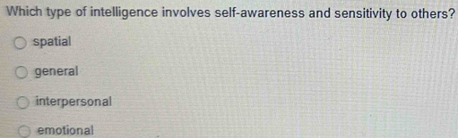 Which type of intelligence involves self-awareness and sensitivity to others?
spatial
general
interpersonal
emotional