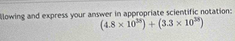 llowing and express your answer in appropriate scientific notation:
(4.8* 10^(38))+(3.3* 10^(38))