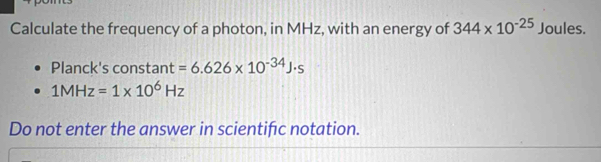 Calculate the frequency of a photon, in MHz, with an energy of 344* 10^(-25) Joules. 
Planck's constant =6.626* 10^(-34)J· s
1MHz=1* 10^6Hz
Do not enter the answer in scientifc notation.