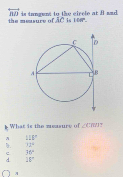 overleftrightarrow BD is tangent to the circle at B and
the measure of widehat AC is 108°. 
What is the measure of ∠ CBD ?
a. 118°
b. 72°
C. 36°
d. 18°
a