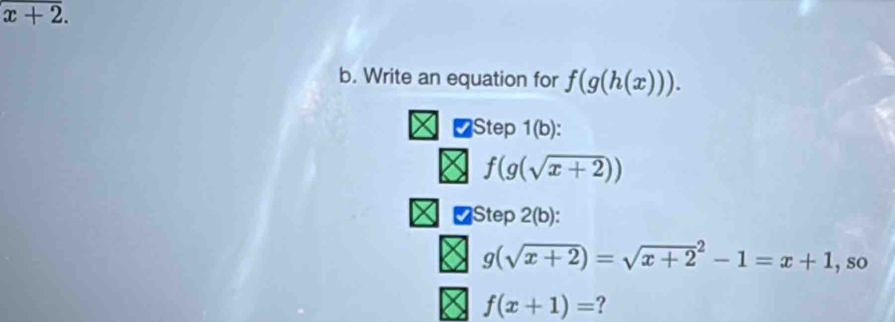 x+2. 
b. Write an equation for f(g(h(x))). 
Step 1(b) :
f(g(sqrt(x+2)))
Step 2(b) a
g(sqrt(x+2))=sqrt (x+2)^2-1=x+1 , so
f(x+1)= ?