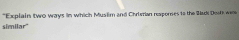 "Explain two ways in which Muslim and Christian responses to the Black Death were 
similar"