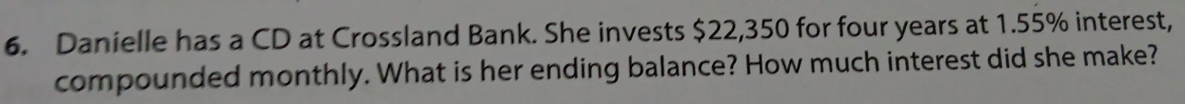 Danielle has a CD at Crossland Bank. She invests $22,350 for four years at 1.55% interest, 
compounded monthly. What is her ending balance? How much interest did she make?