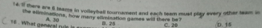 If there are 6 teams in volleyball tournament and each team must play every other team in
the eliminations, how many elimination games will there be?
A. 30
16 . W h at e eral ru l e
B. 25 C. 20 D. 15