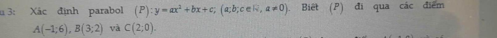 3: Xác định parabol (P):y=ax^2+bx+c; (a;b;c∈ N; a!= 0). Biết (P) đi qua các điểm
A(-1;6), B(3;2) và C(2;0).