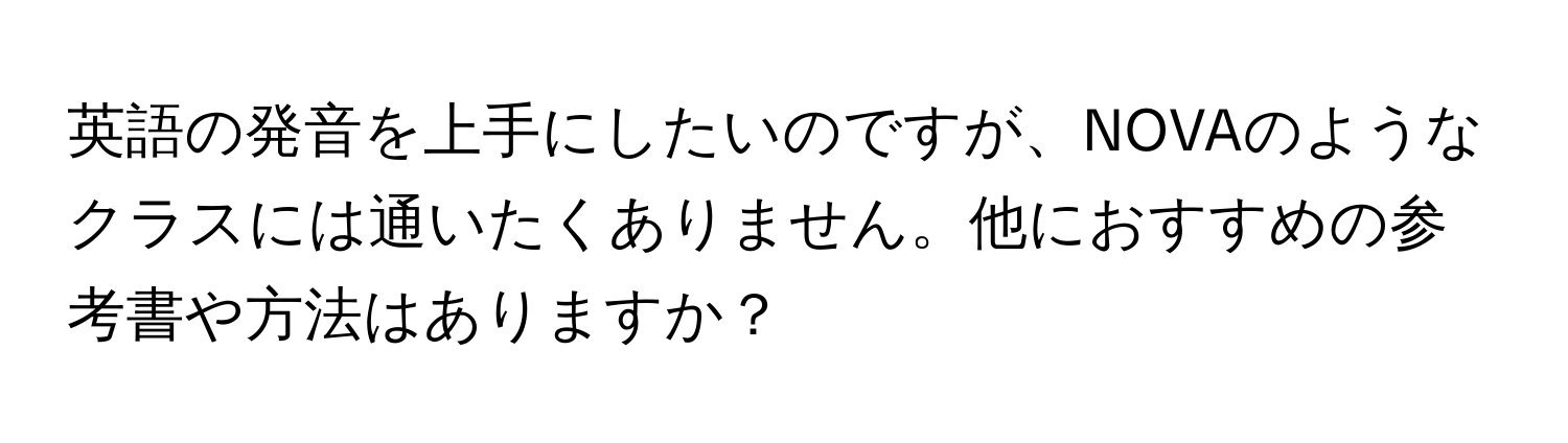 英語の発音を上手にしたいのですが、NOVAのようなクラスには通いたくありません。他におすすめの参考書や方法はありますか？