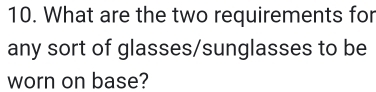 What are the two requirements for 
any sort of glasses/sunglasses to be 
worn on base?