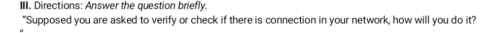 Directions: Answer the question briefly. 
“Supposed you are asked to verify or check if there is connection in your network, how will you do it?