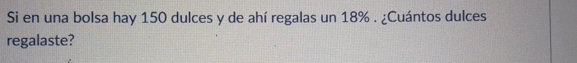 Si en una bolsa hay 150 dulces y de ahí regalas un 18%. ¿Cuántos dulces 
regalaste?