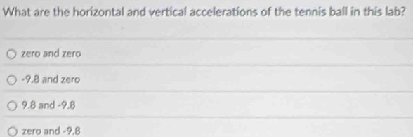 What are the horizontal and vertical accelerations of the tennis ball in this lab?
zero and zero
-9,8 and zero
9.8 and -9.8
zero and -9.8