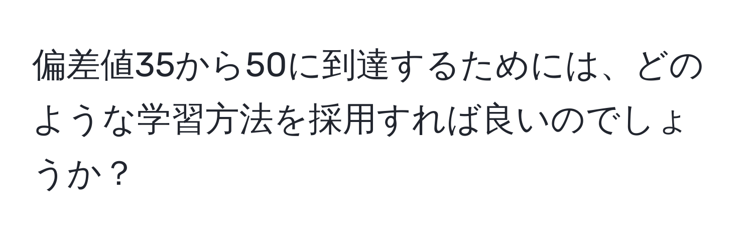 偏差値35から50に到達するためには、どのような学習方法を採用すれば良いのでしょうか？