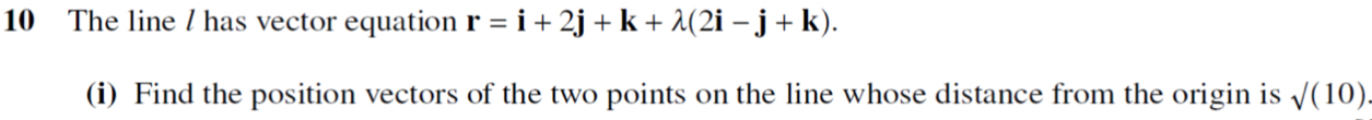 The line / has vector equation r=i+2j+k+lambda (2i-j+k). 
(i) Find the position vectors of the two points on the line whose distance from the origin is sqrt((10))