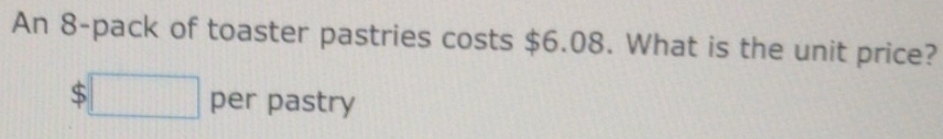 An 8 -pack of toaster pastries costs $6.08. What is the unit price?
$□ per pastry