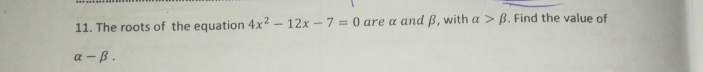 The roots of the equation 4x^2-12x-7=0 are α and β, with alpha >beta. Find the value of
alpha -beta.