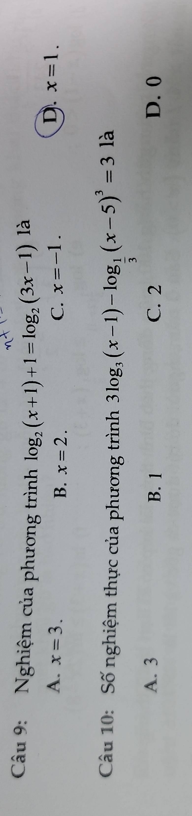 Nghiệm của phương trình log _2(x+1)+1=log _2(3x-1)
là
A. x=3. B. x=2.
D.
C. x=-1. x=1. 
Câu 10: Số nghiệm thực của phương trình 3log _3(x-1)-log _ 1/3 (x-5)^3=3
là
A. 3 B. 1 C. 2 D. 0