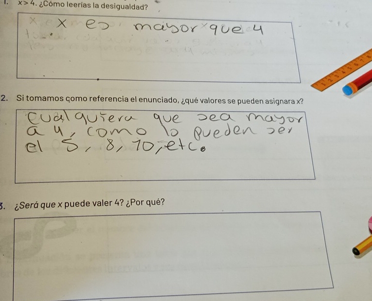 x>4 ¿Cómo leerías la desigualdad? 
2. Si tomamos çomo referencia el enunciado, ¿qué valores se pueden asignara x? 
3. ¿Será que x puede valer 4? ¿Por qué?