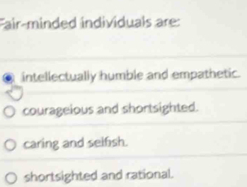 Fair-minded individuals are:
intellectually humble and empathetic.
courageious and shortsighted.
caring and selfish.
shortsighted and rational.