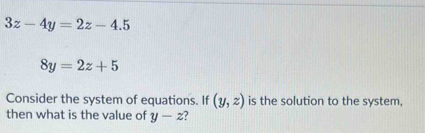 3z-4y=2z-4.5
8y=2z+5
Consider the system of equations. If (y,z) is the solution to the system, 
then what is the value of y-z ?